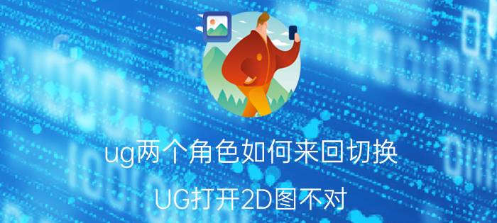 ug两个角色如何来回切换 UG打开2D图不对，是3D，这种怎么转成2D呢？